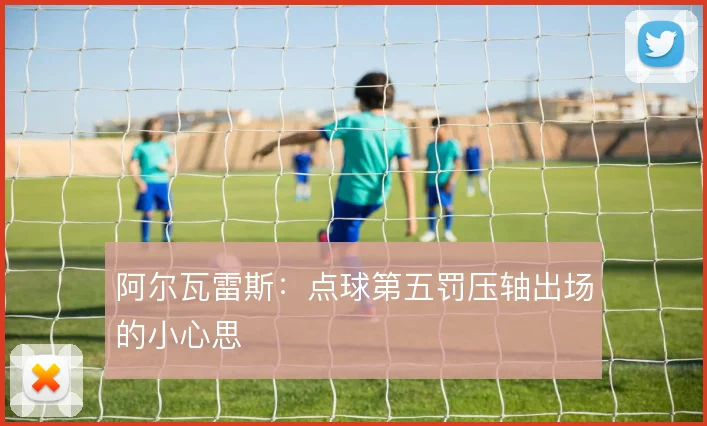 阿尔瓦雷斯:点球第五罚压轴出场的小心思