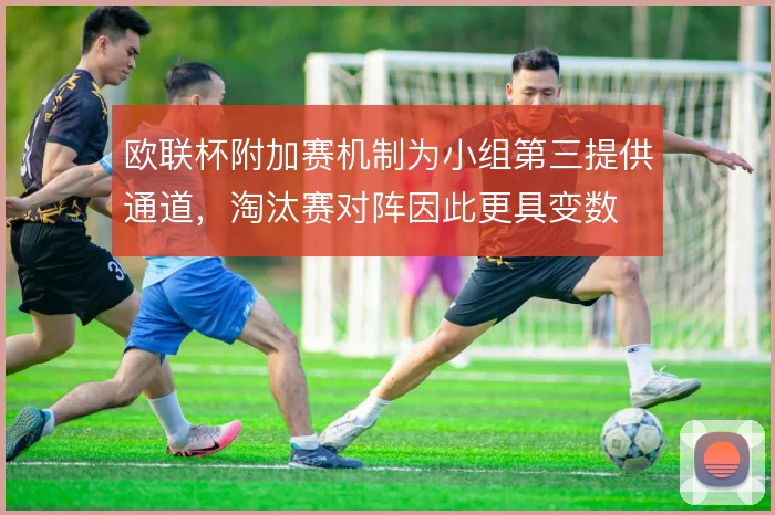 欧联杯附加赛机制为小组第三提供通道，淘汰赛对阵因此更具变数