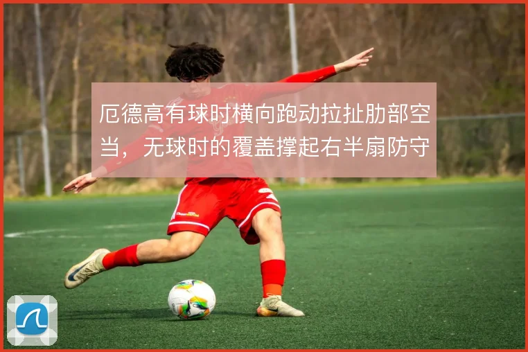 厄德高有球时横向跑动拉扯肋部空当,无球时的覆盖撑起右半扇防守宽度