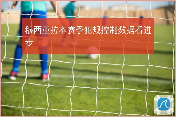 穆西亚拉本赛季犯规控制数据看进步