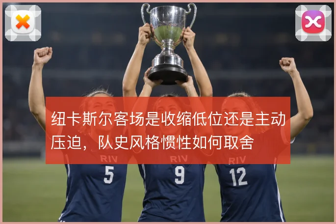 纽卡斯尔客场是收缩低位还是主动压迫，队史风格惯性如何取舍