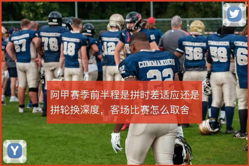阿甲赛季前半程是拼时差适应还是拼轮换深度,客场比赛怎么取舍