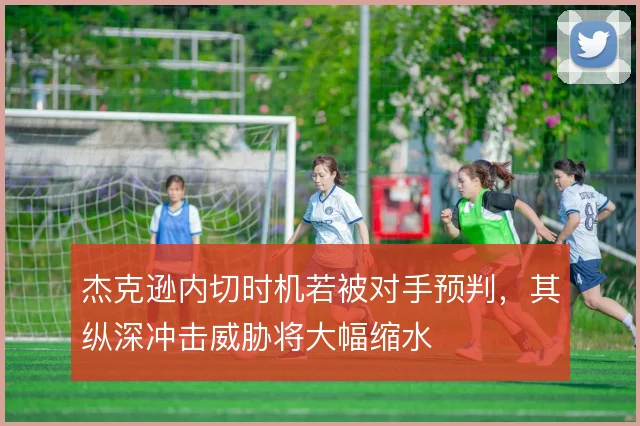 杰克逊内切时机若被对手预判，其纵深冲击威胁将大幅缩水