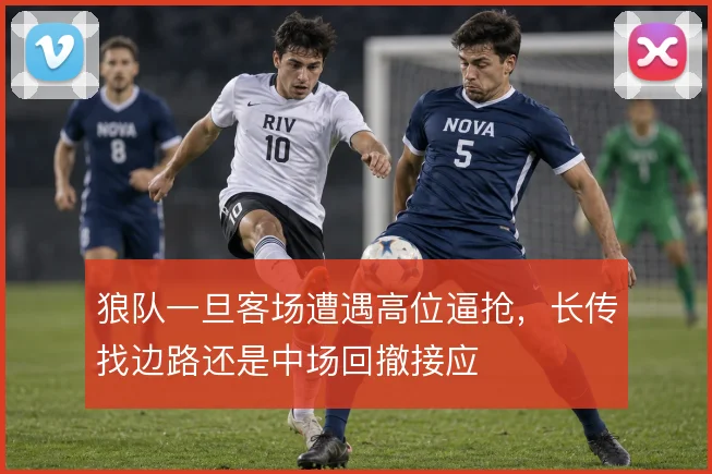 狼队一旦客场遭遇高位逼抢，长传找边路还是中场回撤接应