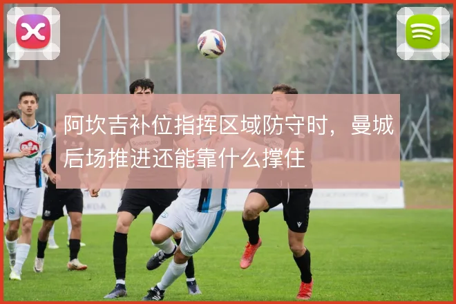 阿坎吉补位指挥区域防守时，曼城后场推进还能靠什么撑住