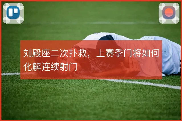 刘殿座二次扑救,上赛季门将如何化解连续射门