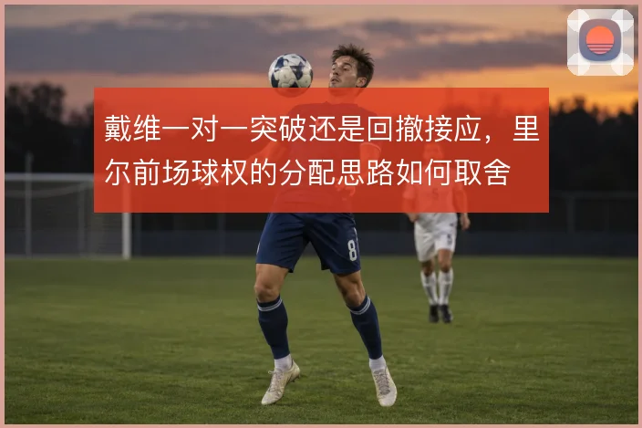 戴维一对一突破还是回撤接应，里尔前场球权的分配思路如何取舍