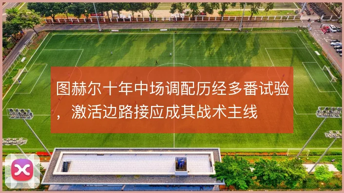 图赫尔十年中场调配历经多番试验,激活边路接应成其战术主线
