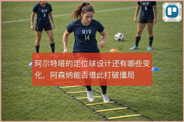 阿尔特塔的定位球设计还有哪些变化,阿森纳能否借此打破僵局