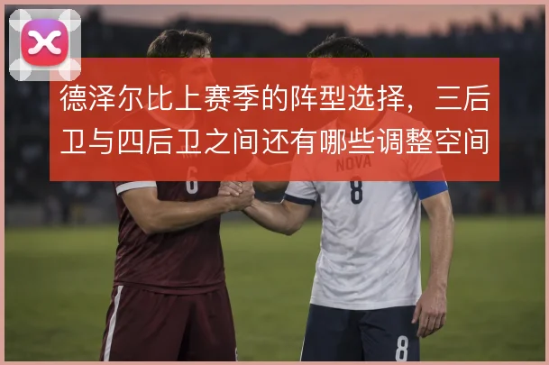 德泽尔比上赛季的阵型选择，三后卫与四后卫之间还有哪些调整空间