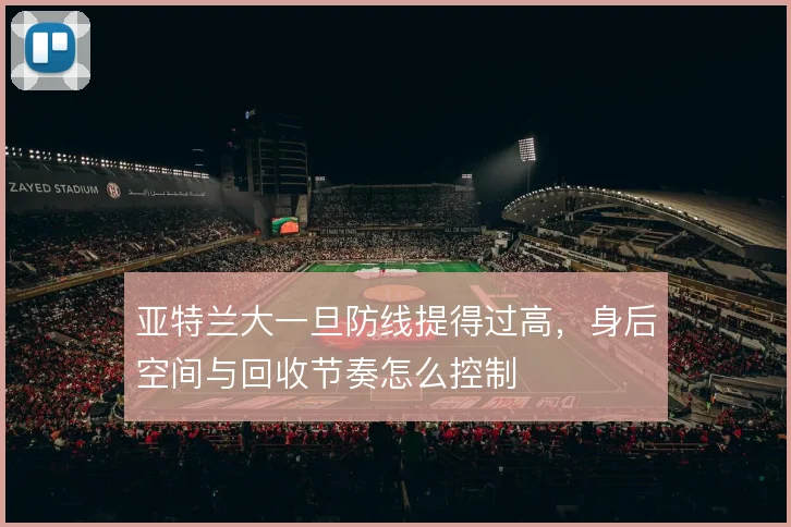 亚特兰大一旦防线提得过高,身后空间与回收节奏怎么控制