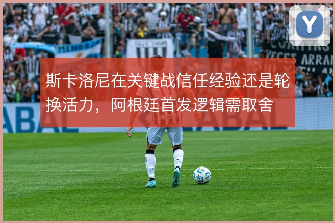 斯卡洛尼在关键战信任经验还是轮换活力，阿根廷首发逻辑需取舍