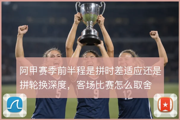 阿甲赛季前半程是拼时差适应还是拼轮换深度，客场比赛怎么取舍