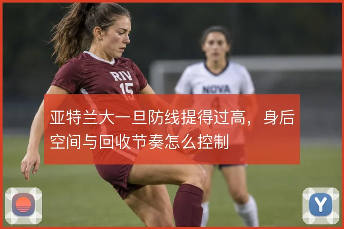 亚特兰大一旦防线提得过高，身后空间与回收节奏怎么控制