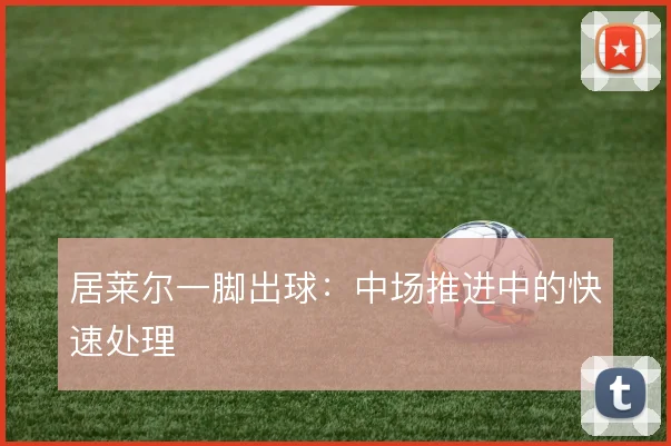 居莱尔一脚出球：中场推进中的快速处理