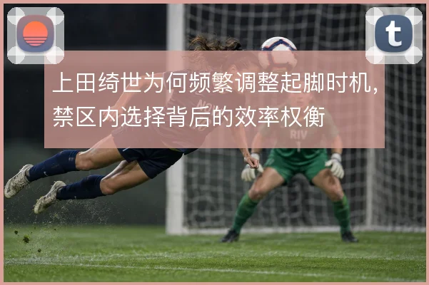 上田绮世为何频繁调整起脚时机，禁区内选择背后的效率权衡