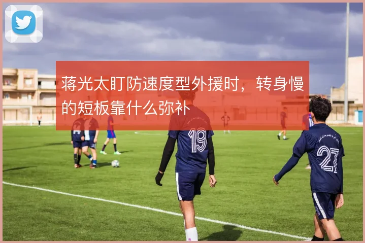 蒋光太盯防速度型外援时，转身慢的短板靠什么弥补