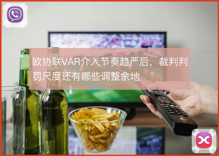 欧协联VAR介入节奏趋严后,裁判判罚尺度还有哪些调整余地