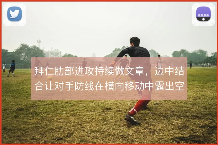 拜仁肋部进攻持续做文章，边中结合让对手防线在横向移动中露出空当