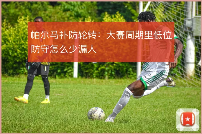 帕尔马补防轮转:大赛周期里低位防守怎么少漏人