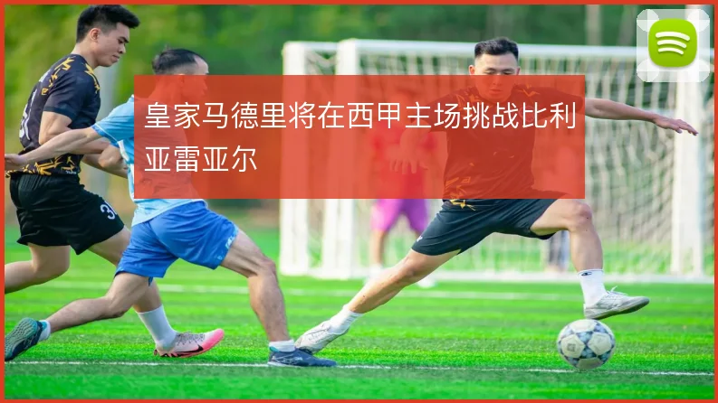 皇家马德里将在西甲主场挑战比利亚雷亚尔