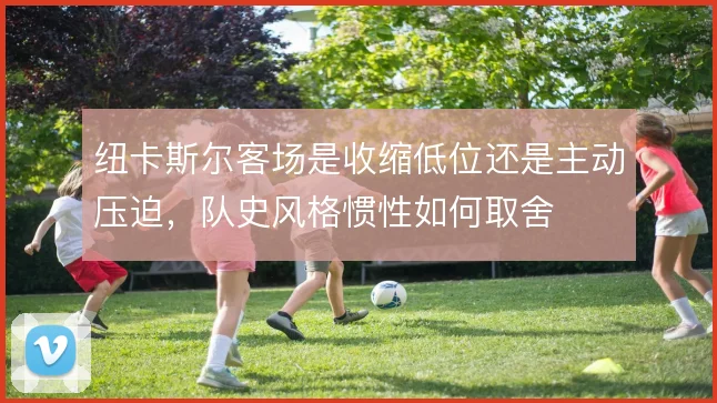 纽卡斯尔客场是收缩低位还是主动压迫,队史风格惯性如何取舍