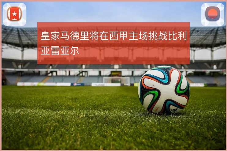 皇家马德里将在西甲主场挑战比利亚雷亚尔