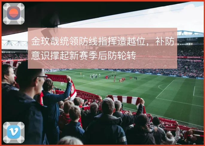 金玟哉统领防线指挥造越位,补防意识撑起新赛季后防轮转