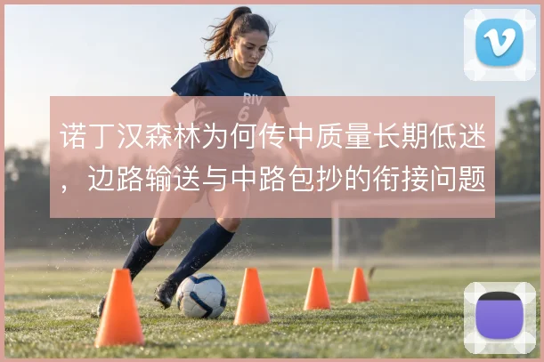 诺丁汉森林为何传中质量长期低迷，边路输送与中路包抄的衔接问题出在哪