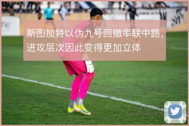 斯图加特以伪九号回撤串联中路，进攻层次因此变得更加立体