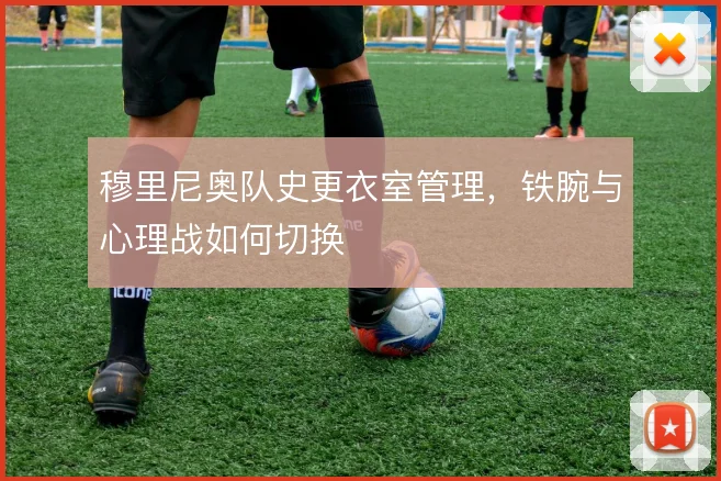 穆里尼奥队史更衣室管理,铁腕与心理战如何切换