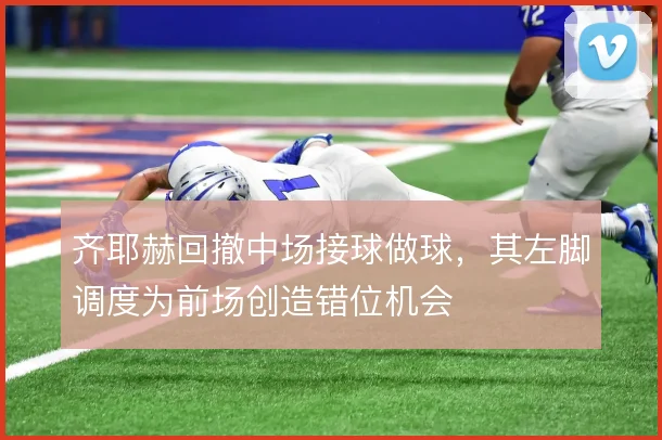 齐耶赫回撤中场接球做球,其左脚调度为前场创造错位机会