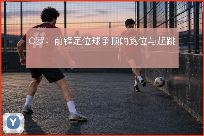 C罗:前锋定位球争顶的跑位与起跳