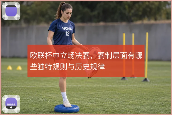 欧联杯中立场决赛，赛制层面有哪些独特规则与历史规律