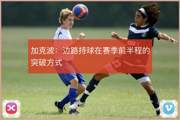 加克波:边路持球在赛季前半程的突破方式