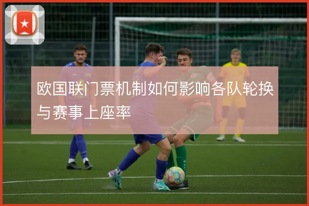 欧国联门票机制如何影响各队轮换与赛事上座率