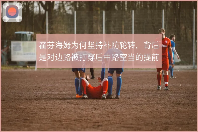 霍芬海姆为何坚持补防轮转，背后是对边路被打穿后中路空当的提前覆盖