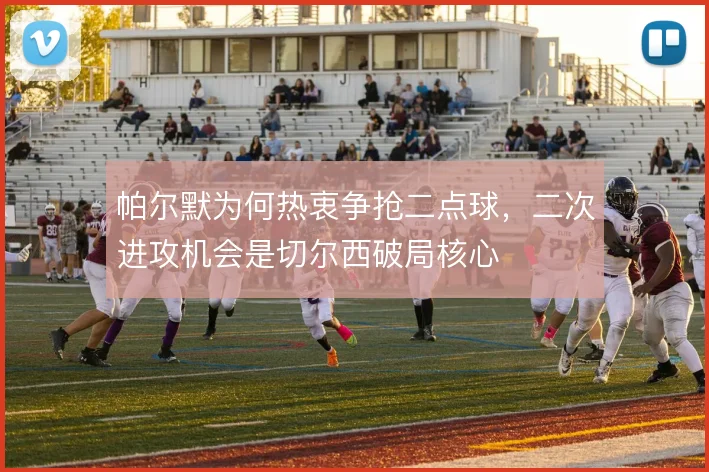 帕尔默为何热衷争抢二点球,二次进攻机会是切尔西破局核心