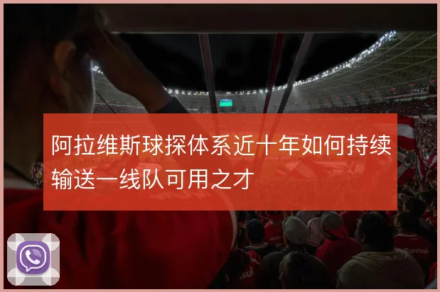 阿拉维斯球探体系近十年如何持续输送一线队可用之才