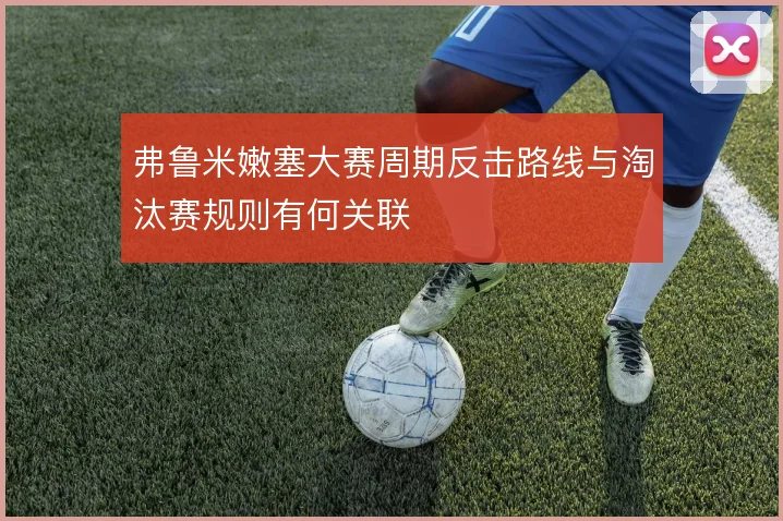 弗鲁米嫩塞大赛周期反击路线与淘汰赛规则有何关联