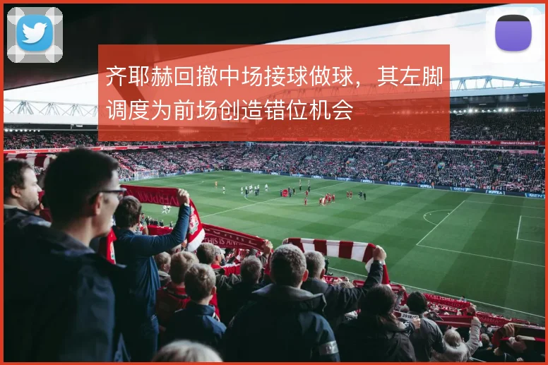 齐耶赫回撤中场接球做球，其左脚调度为前场创造错位机会
