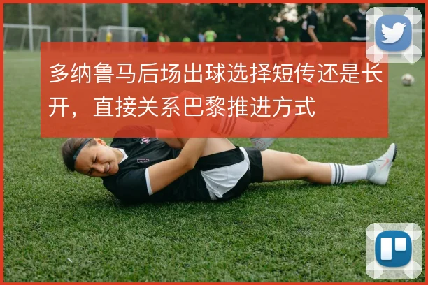 多纳鲁马后场出球选择短传还是长开,直接关系巴黎推进方式