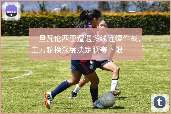 一旦瓦伦西亚遭遇多线连续作战,主力轮换深度决定联赛下限