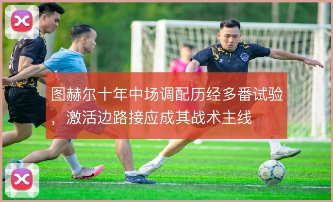 图赫尔十年中场调配历经多番试验,激活边路接应成其战术主线