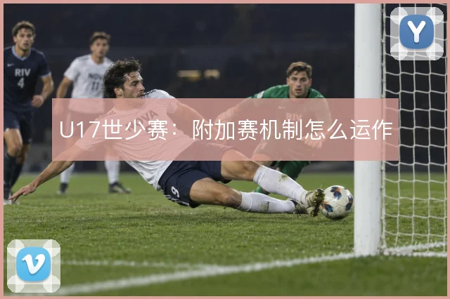 U17世少赛:附加赛机制怎么运作