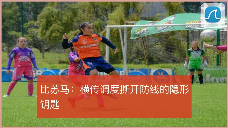 比苏马：横传调度撕开防线的隐形钥匙