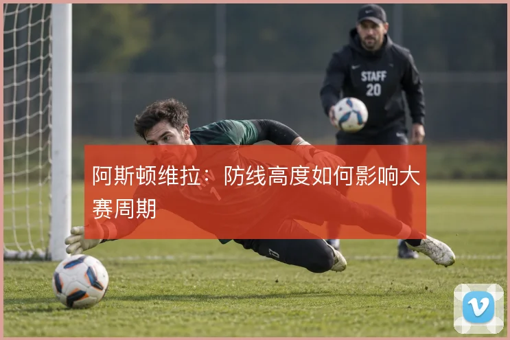 阿斯顿维拉:防线高度如何影响大赛周期