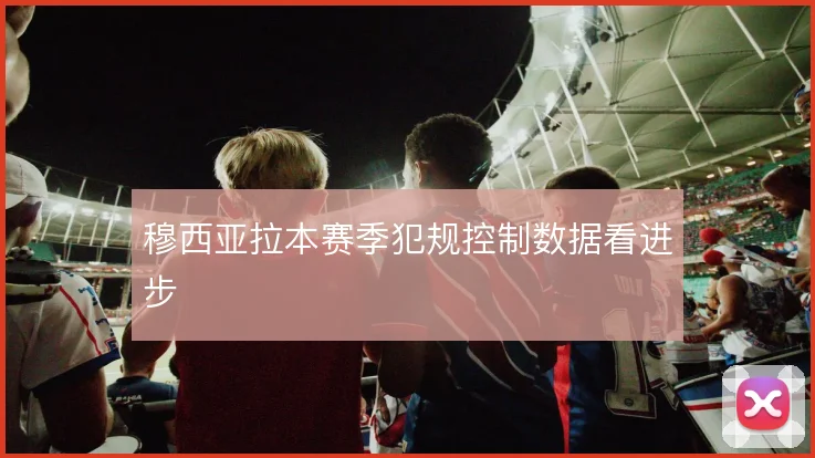 穆西亚拉本赛季犯规控制数据看进步