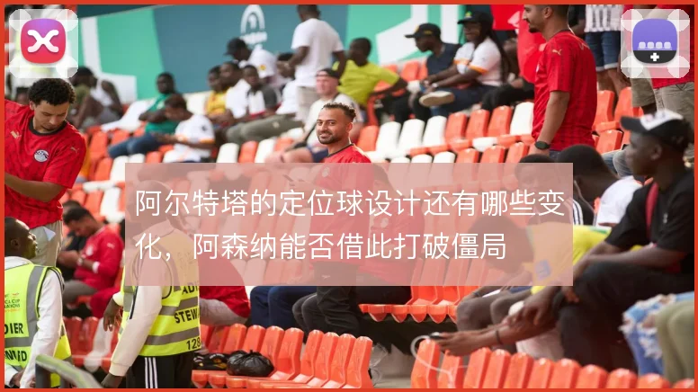 阿尔特塔的定位球设计还有哪些变化，阿森纳能否借此打破僵局