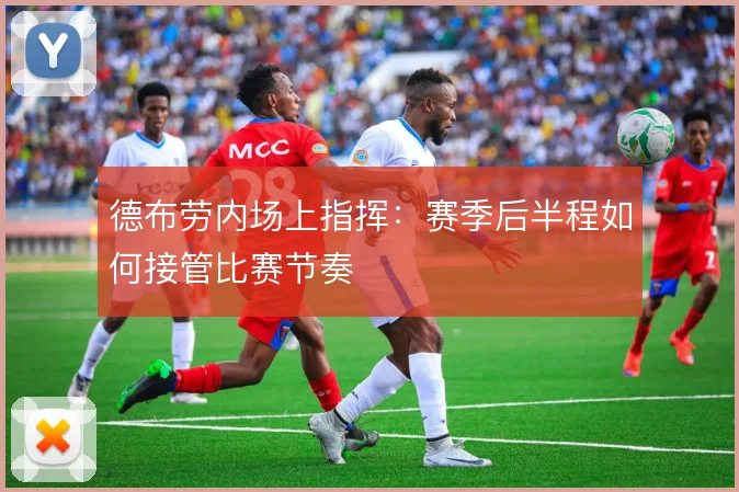 德布劳内场上指挥：赛季后半程如何接管比赛节奏